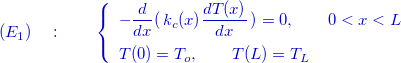 \[ \color{mycolor}{(E_1)\quad :\qquad \left\{  \begin{array}{l}-\dfrac {d }{dx}(\, k_ c(x) \dfrac {d T(x)}{dx}\, ) =0 ,\qquad 0<x < L \\[.3cm] T(0)=T_ o,\qquad T(L)=T_ L \end{array}\right.} \]