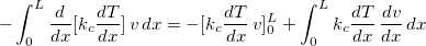 \[ -\displaystyle \int _0^ L \dfrac {d }{dx}[k_ c \dfrac {dT}{dx}]\, v \, dx=-[ k_ c \dfrac {dT}{dx}\, v ]_0^ L +\displaystyle \int _0^ Lk_ c\dfrac {dT }{d x}\, \dfrac {dv }{dx} \, dx \]