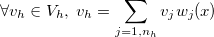 $\forall v_ h \in V_ h,\;  v_ h=\displaystyle \sum _{j=1,n_ h}v_ jw_ j(x)$