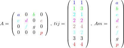 \[ A=\left( \begin{array}{cccc}{\color{blue}a}& 0& {\color{green}b}& 0\\ {\color{cyan}c}& {\color{magenta}d}& 0& {\color{brown}e}\\ 0& {\color{orang}f}& g& 0\\ 0& 0& 0& {\color{red}p}\end{array} \right),\;  tij=\left( \begin{array}{cc}{\color{blue}1}& {\color{blue}1}\\ {\color{green}1}& {\color{green}3}\\ {\color{cyan}2}& {\color{cyan}1}\\ {\color{magenta}2}& {\color{magenta}2}\\ {\color{brown}2}& {\color{brown}4}\\ {\color{orang}3}& {\color{orang}2}\\ 3& 3\\ {\color{red}4}& {\color{red}4}\end{array} \right), \;  Am=\left( \begin{array}{c}{\color{blue}a}\\ {\color{green}b}\\ {\color{cyan}c}\\ {\color{magenta}d}\\ {\color{brown}e}\\ {\color{orang}f}\\ g\\ {\color{red}p}\end{array} \right) \]