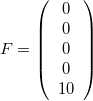 $F=\left(\begin{array}{c}0\\ 0\\ 0\\ 0\\ 10\end{array} \right)$