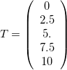 $T=\left(\begin{array}{c}0\\ 2.5\\ 5.\\ 7.5\\ 10\end{array} \right)$