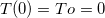 $T(0)=To=0$