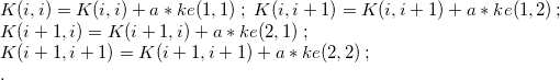 $\begin{array}[t]{l} K(i,i)=K(i,i)+a*ke(1,1)\; ;\;  K(i,i+1)=K(i,i+1)+a*ke(1,2)\, ;\\ K(i+1,i)=K(i+1,i)+a*ke(2,1)\;  ;\\ K(i+1,i+1)=K(i+1,i+1)+a*ke(2,2)\, ;\\ . \end{array}$