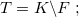 $T= K \backslash F \;  ;$