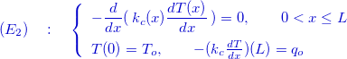 \[ \color{mycolor}{(E_2)\quad :\quad \left\{  \begin{array}{l}-\dfrac {d }{dx}(\, k_ c(x) \dfrac {d T(x)}{dx}\, ) =0 ,\qquad 0<x\le L \\[.3cm] T(0)=T_ o,\qquad -(k_ c\frac{dT}{dx})(L)=q_ o \end{array}\right.} \]