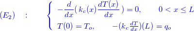 $\color{mycolor}{(E_2)\quad :\qquad \left\{  \begin{array}{l}-\dfrac {d }{dx}(\, k_ c(x) \dfrac {d T(x)}{dx}\, ) =0 ,\qquad 0<x\le L \\[.3cm] T(0)=T_ o,\qquad -(k_ c\frac{dT}{dx})(L)=q_ o \end{array}\right.}$