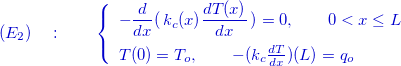 \[ {\color{mycolor} (E_2)\quad :\qquad \left\{  \begin{array}{l}-\dfrac {d }{dx}(\, k_ c(x) \dfrac {d T(x)}{dx}\, ) =0 ,\qquad 0<x\le L \\[.3cm] T(0)=T_ o,\qquad -(k_ c\frac{dT}{dx})(L)=q_ o \end{array}\right.} \]