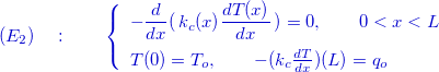 \[ \color{mycolor}{(E_2)\quad :\qquad \left\{  \begin{array}{l}-\dfrac {d }{dx}(\, k_ c(x) \dfrac {d T(x)}{dx}\, ) =0 ,\qquad 0<x < L \\[.3cm] T(0)=T_ o,\qquad -(k_ c\frac{dT}{dx})(L)=q_ o \end{array}\right.} \]