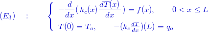 \[ {\color{mycolor}(E_3)\quad :\qquad \left\{  \begin{array}{l}-\dfrac {d }{dx}(\, k_ c(x) \dfrac {d T(x)}{dx}\, ) =f(x) ,\qquad 0<x\le L \\[.3cm] T(0)=T_ o,\qquad -(k_ c\frac{dT}{dx})(L)=q_ o \end{array}\right.} \]