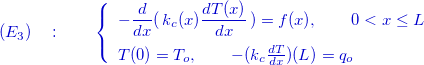 $\color{mycolor}{(E_3)\quad :\qquad \left\{  \begin{array}{l}-\dfrac {d }{dx}(\, k_ c(x) \dfrac {d T(x)}{dx}\, ) =f(x) ,\qquad 0<x\le L \\[.3cm] T(0)=T_ o,\qquad -(k_ c\frac{dT}{dx})(L)=q_ o \end{array}\right.}$
