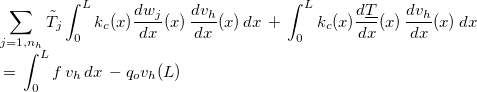 $\begin{array}[t]{l} \displaystyle \sum _{j=1,n_ h}\tilde{T}_ j\displaystyle \int _0^ Lk_ c(x) \dfrac {dw_ j }{dx}(x)\, \dfrac {dv_ h}{dx}(x) \, dx\, +\,  \displaystyle \int _0^ Lk_ c(x) \dfrac {d\underline{T}}{dx}(x)\, \dfrac {dv_ h}{dx}(x) \, dx\\ \, =\,  \displaystyle \int _0^ Lf\, v_ h \, dx\, -q_ o v_ h(L) \end{array}$