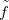 $\tilde{f}$