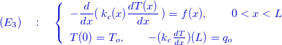 \[ {\color{mycolor}(E_3)\quad :\quad \left\{  \begin{array}{l}-\dfrac {d }{dx}(\, k_ c(x) \dfrac {d T(x)}{dx}\, ) = f(x) ,\qquad 0<x < L \\[.3cm] T(0)=T_ o,\qquad -(k_ c\frac{dT}{dx})(L)=q_ o \end{array}\right.} \]