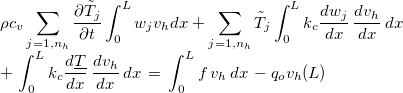 $\begin{array}{l} \rho c_ v \displaystyle \sum _{j=1,n_ h}\dfrac {\partial \tilde{T}_ j}{\partial t}\displaystyle \int _0^ Lw_ jv_ h dx+ \displaystyle \sum _{j=1,n_ h}\tilde{T}_ j\displaystyle \int _0^ Lk_ c \dfrac {dw_ j }{dx}\, \dfrac {dv_ h}{dx} \, dx\, \\ +\,  \displaystyle \int _0^ Lk_ c \dfrac {d\underline{T}}{dx}\, \dfrac {dv_ h}{dx} \, dx\, =\,  \displaystyle \int _0^ Lf\, v_ h \, dx\, -q_ o v_ h(L) \end{array}$