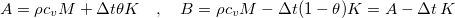 \[ A=\rho c_ vM +\Delta t \theta K\quad , \quad B=\rho c_ vM-\Delta t (1-\theta ) K=A-\Delta t\, K \]