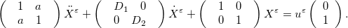\[ \left(\begin{array}{l}\begin{array}{cc}1& a\end{array}\\ \begin{array}{cc}a& 1\end{array}\end{array}\right)\ddot X^\varepsilon +\left(\begin{array}{l}\begin{array}{cc}D_1& 0\end{array}\\ \begin{array}{cc}0& D_2\end{array}\end{array}\right)\dot X^\varepsilon +\left(\begin{array}{l}\begin{array}{cc}1& 0\end{array}\\ \begin{array}{cc}0& 1\end{array}\end{array}\right)X^\varepsilon =u^\varepsilon \left(\begin{array}{l}0\\ 1\end{array}\right). \]
