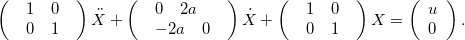 \[ \left(\begin{array}{l}\begin{array}{cc}1& 0\end{array}\\ \begin{array}{cc}0& 1\end{array}\end{array}\right)\ddot X+\left(\begin{array}{l}\begin{array}{cc}0& 2a\end{array}\\ \begin{array}{cc}-2a& 0\end{array}\end{array}\right)\dot X+\left(\begin{array}{l}\begin{array}{cc}1& 0\end{array}\\ \begin{array}{cc}0& 1\end{array}\end{array}\right) X=\left(\begin{array}{l}u\\ 0\end{array}\right). \]